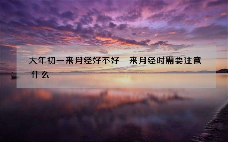 大年初一来月经好不好 来月经时需要注意什么